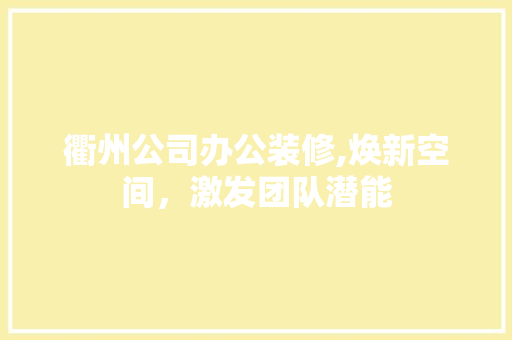 衢州公司办公装修,焕新空间，激发团队潜能 软装设计