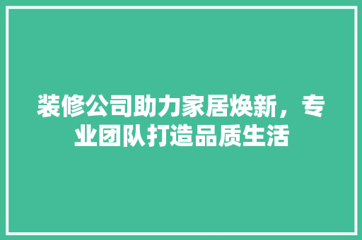 装修公司助力家居焕新，专业团队打造品质生活 软装设计