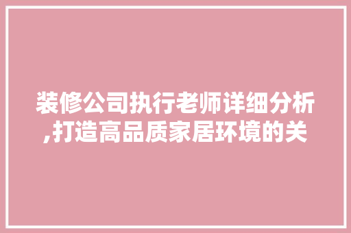 装修公司执行老师详细分析,打造高品质家居环境的关键要素 现代风格装饰