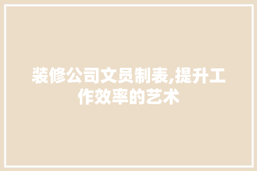 装修公司文员制表,提升工作效率的艺术 中式风格装饰