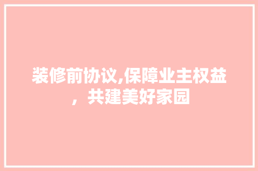 装修前协议,保障业主权益，共建美好家园 现代风格装饰