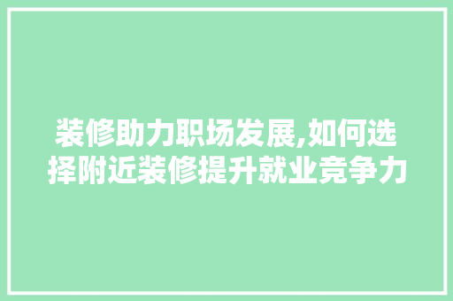 装修助力职场发展,如何选择附近装修提升就业竞争力 室内设计