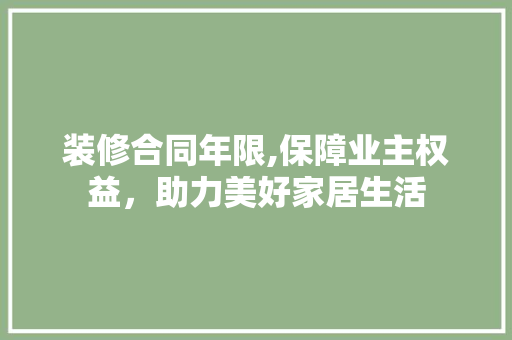装修合同年限,保障业主权益，助力美好家居生活 地板材料