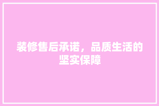 装修售后承诺，品质生活的坚实保障 室内设计