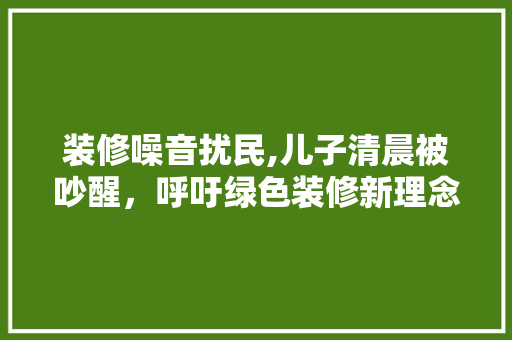 装修噪音扰民,儿子清晨被吵醒，呼吁绿色装修新理念 家居装修
