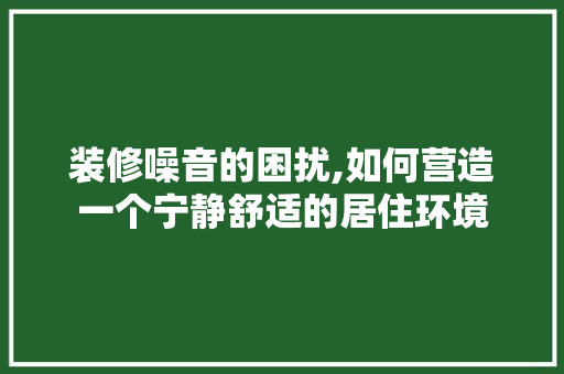 装修噪音的困扰,如何营造一个宁静舒适的居住环境 客厅装修