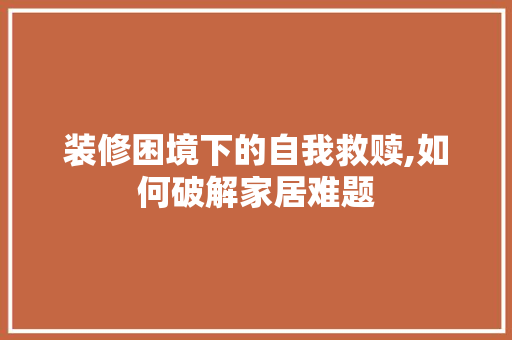 装修困境下的自我救赎,如何破解家居难题 卧室装修
