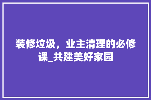 装修垃圾，业主清理的必修课_共建美好家园 现代风格装饰