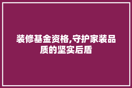 装修基金资格,守护家装品质的坚实后盾 软装设计