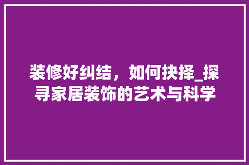 装修好纠结，如何抉择_探寻家居装饰的艺术与科学 中式风格装饰
