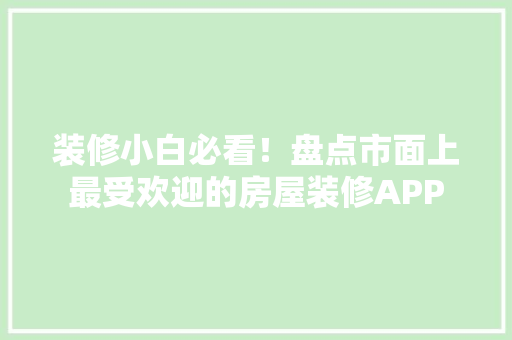 装修小白必看！盘点市面上最受欢迎的房屋装修APP 室内设计