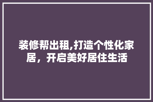 装修帮出租,打造个性化家居，开启美好居住生活 客厅装修