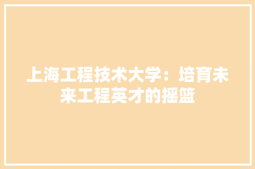上海工程技术大学：培育未来工程英才的摇篮 地板材料