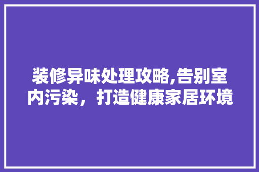 装修异味处理攻略,告别室内污染，打造健康家居环境