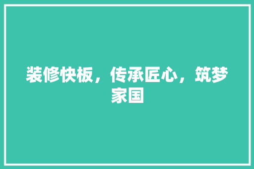 装修快板，传承匠心，筑梦家国 室内设计