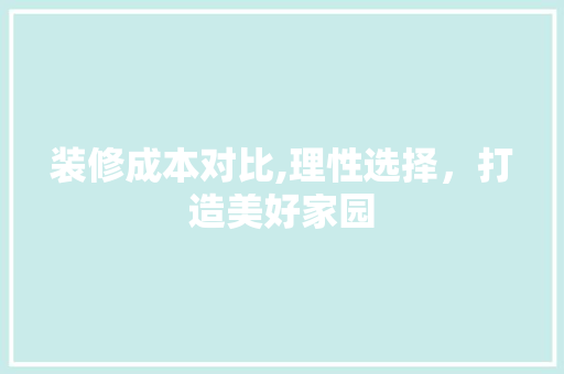 装修成本对比,理性选择，打造美好家园 家居装修