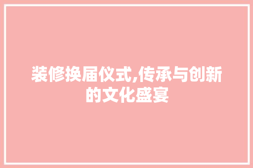 装修换届仪式,传承与创新的文化盛宴 木雕艺术