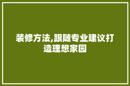装修方法,跟随专业建议打造理想家园 家居装修