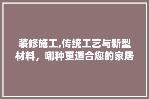装修施工,传统工艺与新型材料，哪种更适合您的家居
