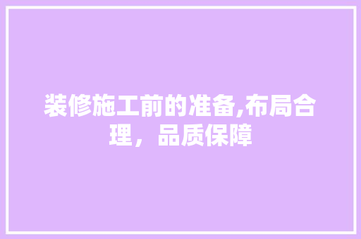 装修施工前的准备,布局合理，品质保障 地板材料