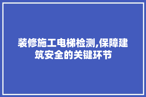 装修施工电梯检测,保障建筑安全的关键环节 室内设计