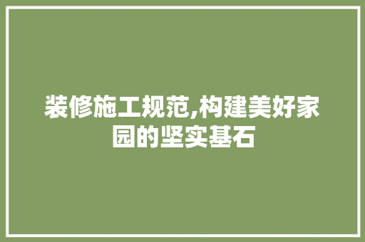 装修施工规范,构建美好家园的坚实基石