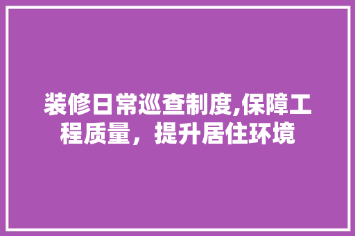装修日常巡查制度,保障工程质量，提升居住环境 家居装修
