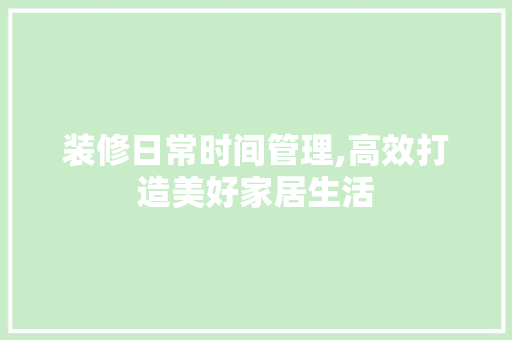装修日常时间管理,高效打造美好家居生活 现代风格装饰