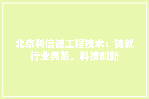 北京利信诚工程技术：铸就行业典范，科技创新