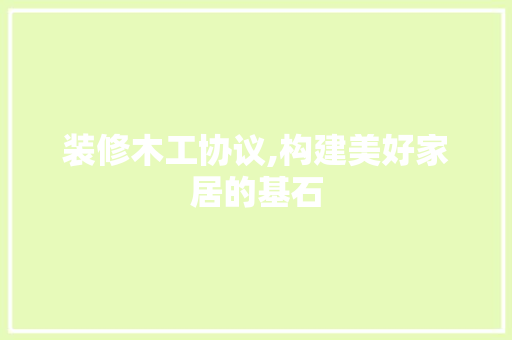 装修木工协议,构建美好家居的基石 家居装修