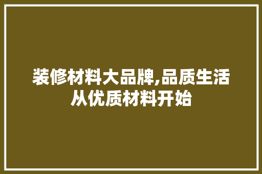 装修材料大品牌,品质生活从优质材料开始 地板材料