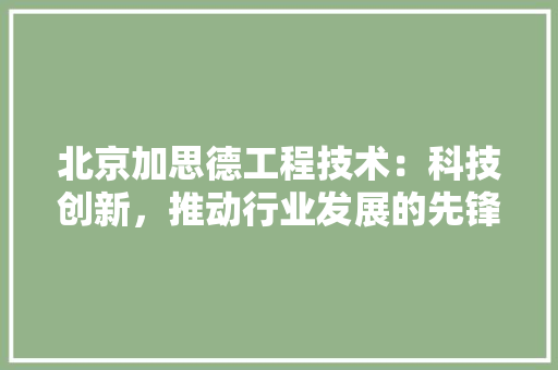 北京加思德工程技术：科技创新，推动行业发展的先锋力量 家居装修