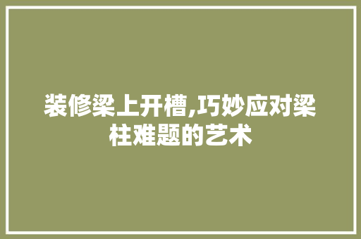 装修梁上开槽,巧妙应对梁柱难题的艺术 中式风格装饰