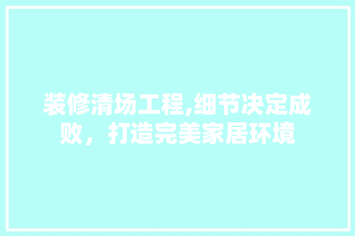 装修清场工程,细节决定成败，打造完美家居环境 卧室装修