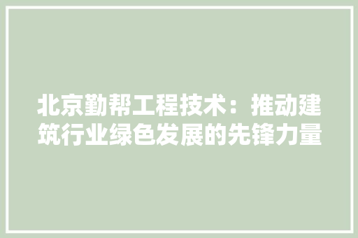 北京勤帮工程技术：推动建筑行业绿色发展的先锋力量 家居装修