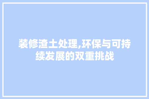 装修渣土处理,环保与可持续发展的双重挑战 地板材料