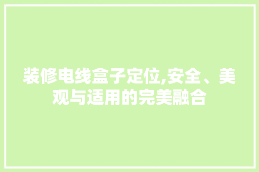 装修电线盒子定位,安全、美观与适用的完美融合 家居装修
