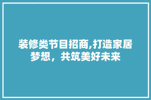 装修类节目招商,打造家居梦想，共筑美好未来