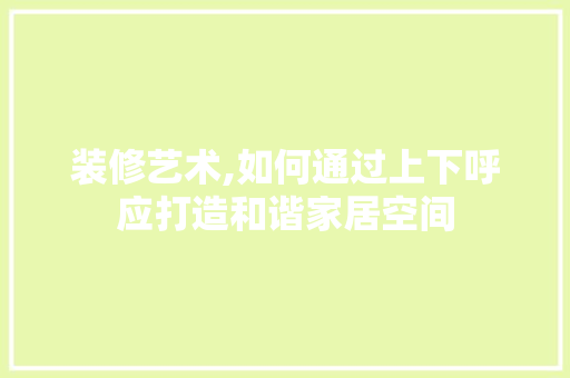装修艺术,如何通过上下呼应打造和谐家居空间 木雕艺术