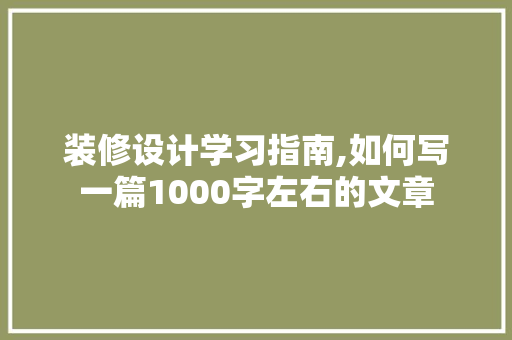 装修设计学习指南,如何写一篇1000字左右的文章 家居装修