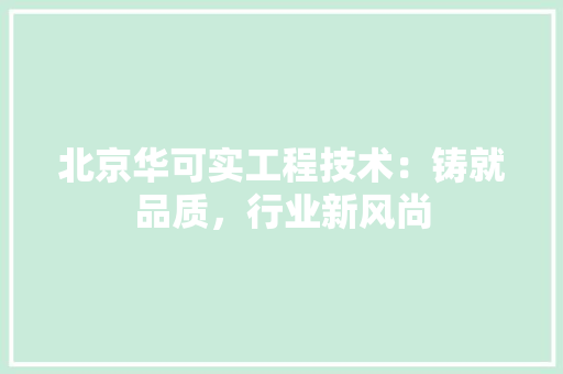 北京华可实工程技术：铸就品质，行业新风尚 家居装修