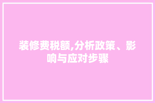 装修费税额,分析政策、影响与应对步骤 室内设计