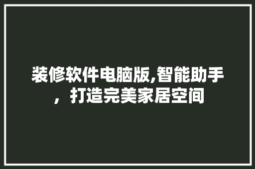 装修软件电脑版,智能助手，打造完美家居空间 木雕艺术