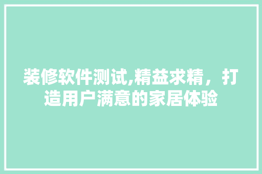 装修软件测试,精益求精，打造用户满意的家居体验 家居装修
