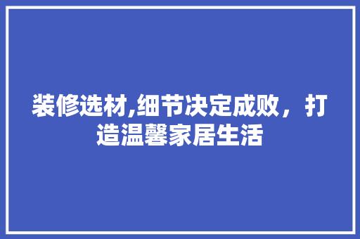 装修选材,细节决定成败，打造温馨家居生活