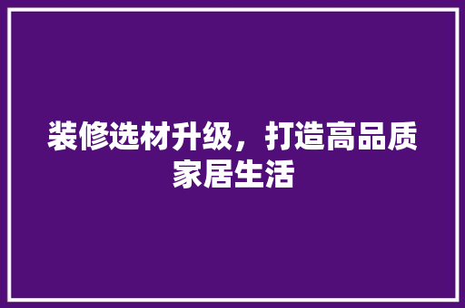 装修选材升级，打造高品质家居生活