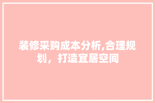 装修采购成本分析,合理规划，打造宜居空间 中式风格装饰