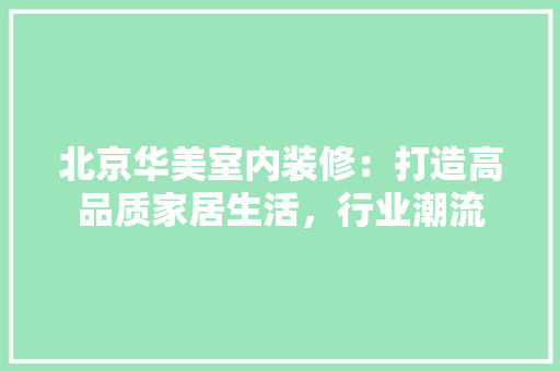 北京华美室内装修：打造高品质家居生活，行业潮流