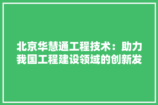 北京华慧通工程技术：助力我国工程建设领域的创新发展 家居装修