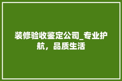 装修验收鉴定公司_专业护航，品质生活